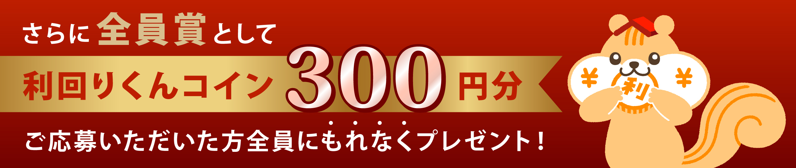 さらに全員賞として利回りくんコイン300円分ご応募いただいた方全員にもれなくプレゼント！